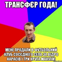 трансфєр года! мене продали в футбольний клуб сосєднего села за відро карасів і три круга макухи!