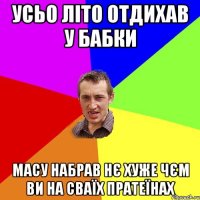 усьо літо отдихав у бабки масу набрав нє хуже чєм ви на сваїх пратеїнах