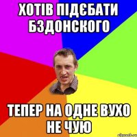 хотів підєбати бздонского тепер на одне вухо не чую