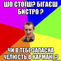 шо стоїш? бігаєш бистро ? чи в тебе запасна челюсть в кармані ?