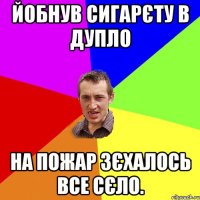 йобнув сигарєту в дупло на пожар зєхалось все сєло.