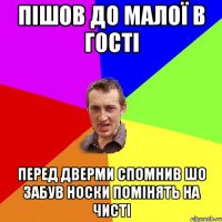 пішов до малої в гості перед дверми спомнив шо забув носки помінять на чисті