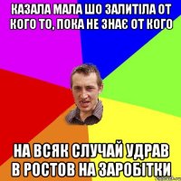 казала мала шо залитіла от кого то, пока не знає от кого на всяк случай удрав в ростов на заробітки