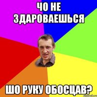 чо не здароваешься шо руку обосцав?