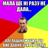 мала ше ні разу не дала... але пацанам кажу, шо вже давно збив їй целку