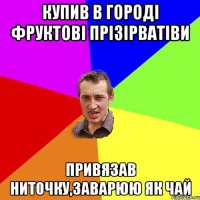 купив в городі фруктові прізірватіви привязав ниточку,заварюю як чай