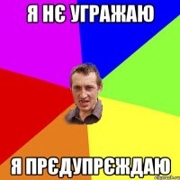 я нє угражаю я прєдупрєждаю