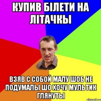 купив білети на літачкы взяв с собой малу шоб не подумалы шо хочу мультик глянуты