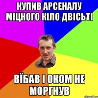 купив арсеналу міцного кіло двісьті вїбав і оком не моргнув