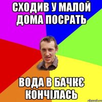 сходив у малой дома посрать вода в бачкє кончілась