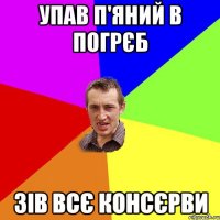 упав п'яний в погрєб зів всє консєрви