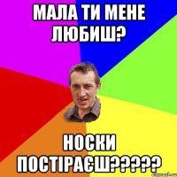 мала ти мене любиш? носки постіраєш???