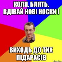 коля, блять, вдівай нові носки і виходь до тих підарасів