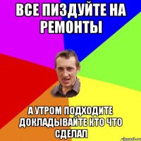 все пиздуйте на ремонты а утром подходите докладывайте кто что сделал