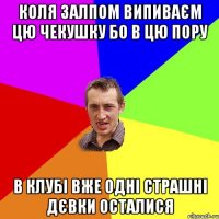 коля залпом випиваєм цю чекушку бо в цю пору в клубі вже одні страшні дєвки осталися