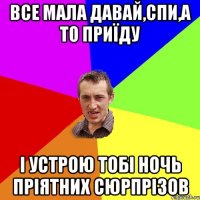 все мала давай,спи,а то приїду і устрою тобі ночь пріятних сюрпрізов