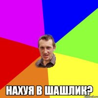  нахуя в шашлик?