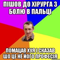 пішов до хірурга з болю в пальці помацав хуя і сказав шо це не його професія