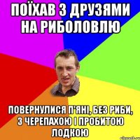 поїхав з друзями на риболовлю повернулися п'яні, без риби, з черепахою і пробитою лодкою