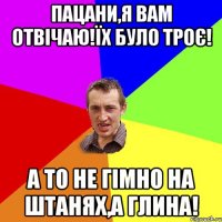 пацани,я вам отвічаю!їх було троє! а то не гімно на штанях,а глина!