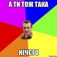 а ти тож така нічєго