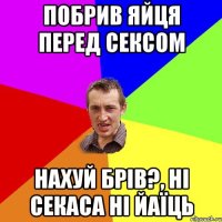 побрив яйця перед сексом нахуй брів?, ні секаса ні йаїць