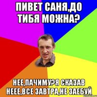 пивет саня,до тибя можна? нее,пачиму?я сказав неее,все завтра,не заебуй