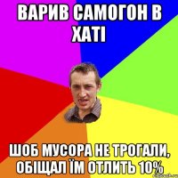 варив самогон в хаті шоб мусора не трогали, обіщал їм отлить 10%