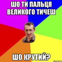 шо ти пальця великого тичеш шо крутий?