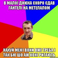 в малої днюха скоро сдав гантелі на метелалом нахуй мен1 вони вже треба і так бю шо аж коні ригають