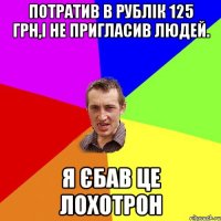 потратив в рублік 125 грн,і не пригласив людей. я єбав це лохотрон