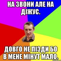 на звони але на діжус. довго не пізди бо в мене мінут мало.