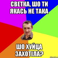 светка, шо ти якась не така шо хуйца захотіла?