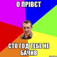 о прівєт сто год тебе не бачив