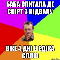 баба спитала де спірт з підвалу вже 4 дні в едіка сплю