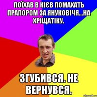 поїхав в кієв помахать прапором за януковічя...на хріщатіку. згубився. не вернувся.