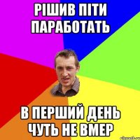 рішив піти паработать в перший день чуть не вмер