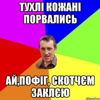 тухлі кожані порвались ай,пофіг, скотчєм заклєю