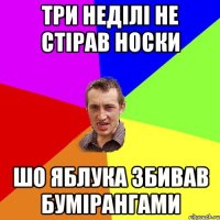 три неділі не стірав носки шо яблука збивав бумірангами