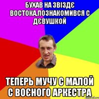 бухав на звіздє востока,познакомився с дєвушкой теперь мучу с малой с воєного аркестра