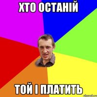 хто останiй той i платить