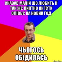 сказав малій шо любить її так жє пиятно як їсти олівьє на новий год чьогось обідилась