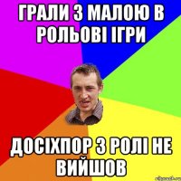 грали з малою в рольові ігри досіхпор з ролі не вийшов