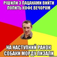 рішили з пацанами вийти попить кофе вечором на наступний ранок собаки морду лизали