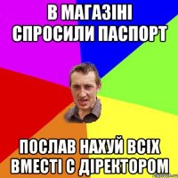 в магазіні спросили паспорт послав нахуй всіх вместі с діректором