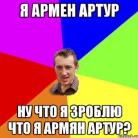 я армен артур ну что я зроблю что я армян артур?