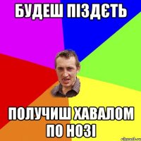 будеш піздєть получиш хавалом по нозі