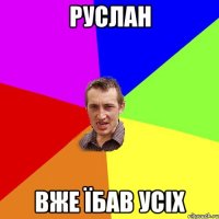 руслан вже їбав усіх