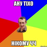 ану тіхо нікому чч