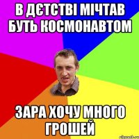 в дєтстві мічтав буть космонавтом зара хочу много грошей